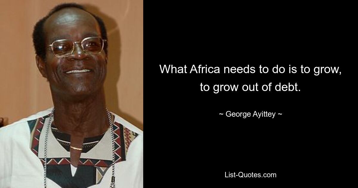 Was Afrika tun muss, ist zu wachsen und aus den Schulden herauszukommen. — © George Ayittey 