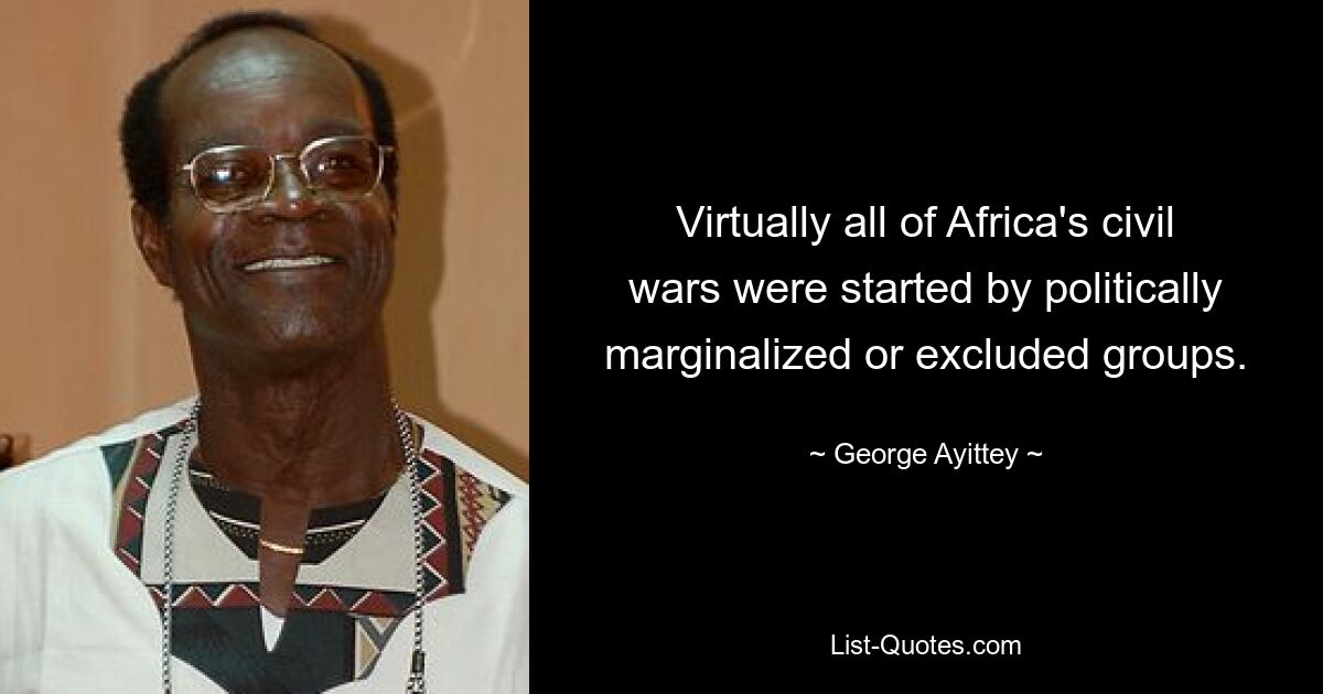 Virtually all of Africa's civil wars were started by politically marginalized or excluded groups. — © George Ayittey