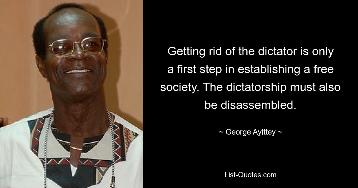 Getting rid of the dictator is only a first step in establishing a free society. The dictatorship must also be disassembled. — © George Ayittey