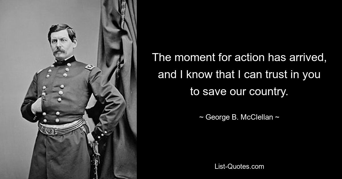 The moment for action has arrived, and I know that I can trust in you to save our country. — © George B. McClellan