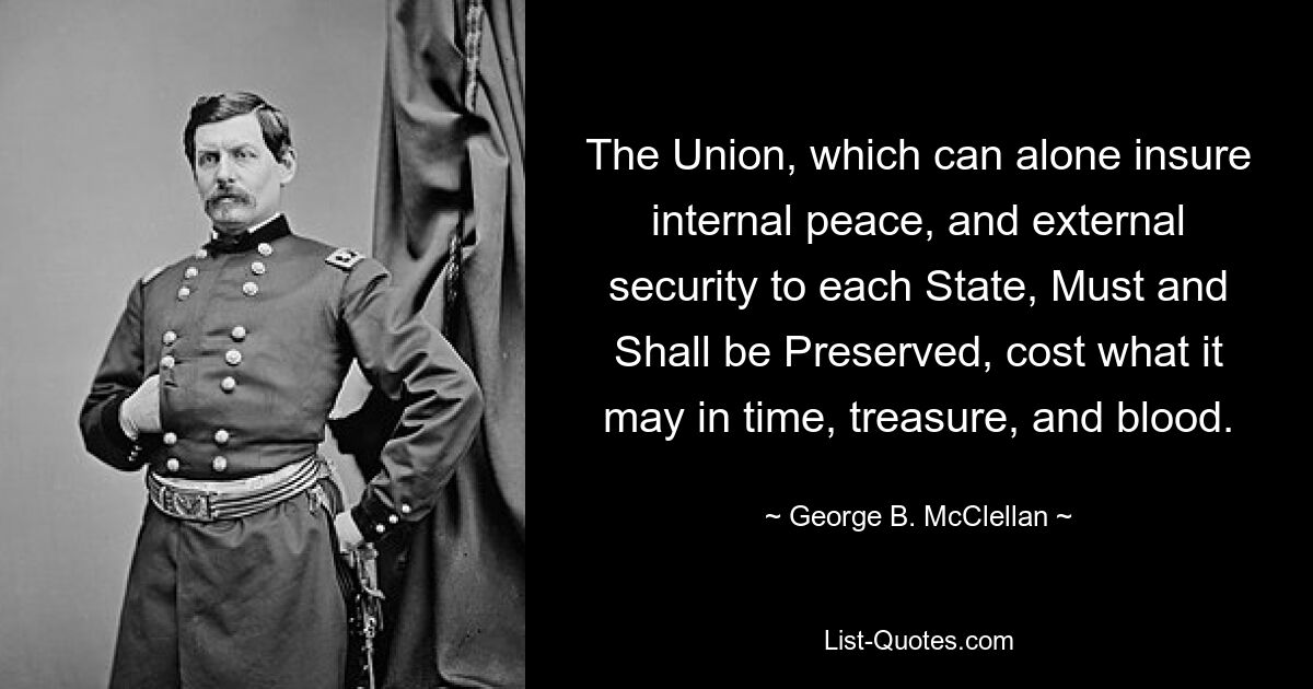 The Union, which can alone insure internal peace, and external security to each State, Must and Shall be Preserved, cost what it may in time, treasure, and blood. — © George B. McClellan