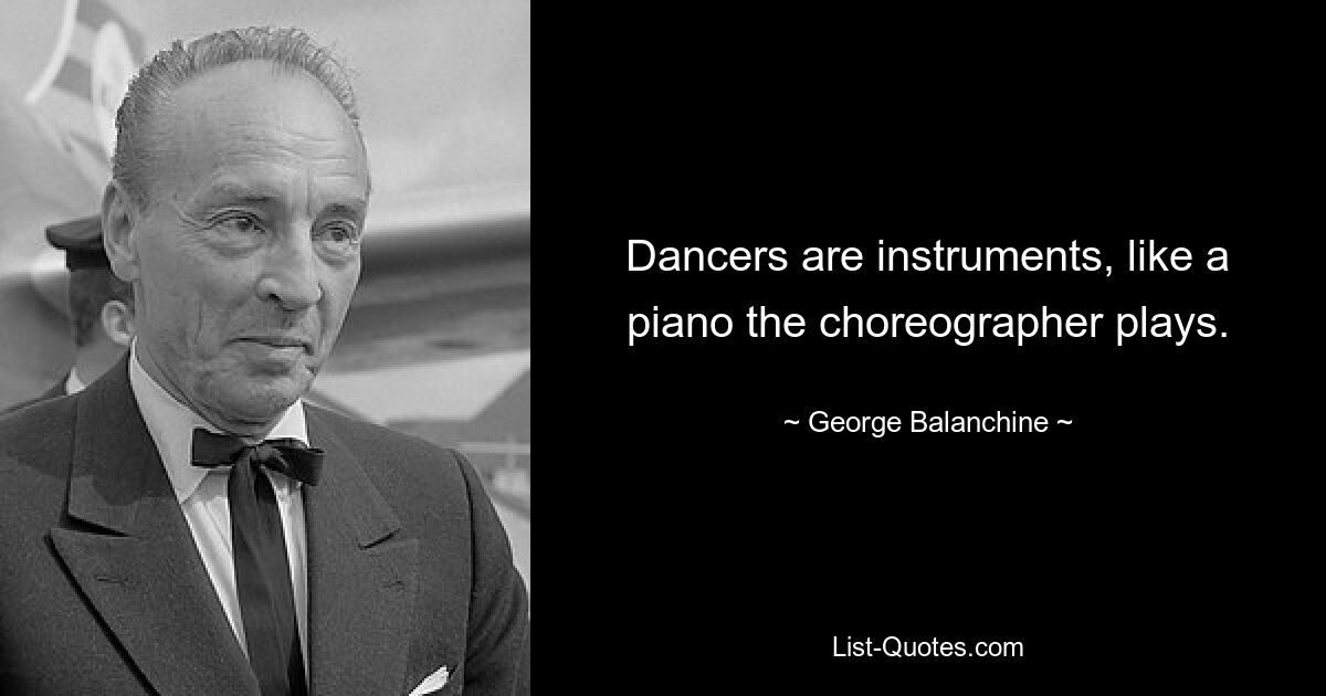 Dancers are instruments, like a piano the choreographer plays. — © George Balanchine