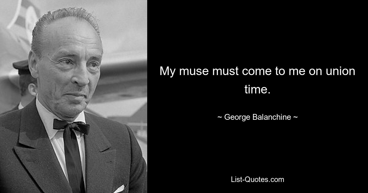 My muse must come to me on union time. — © George Balanchine