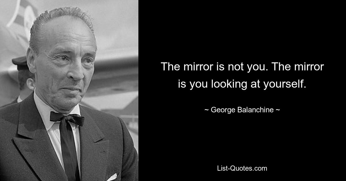 The mirror is not you. The mirror is you looking at yourself. — © George Balanchine