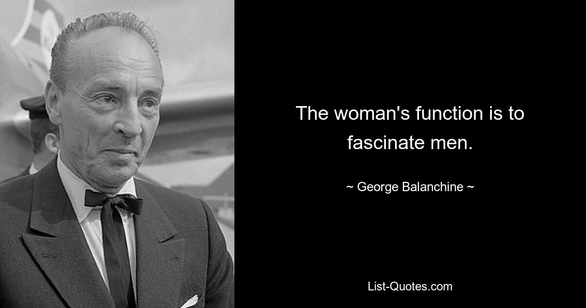 The woman's function is to fascinate men. — © George Balanchine