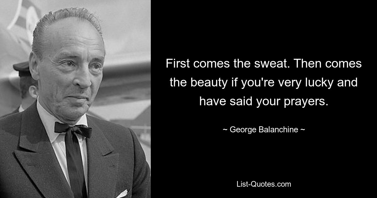 First comes the sweat. Then comes the beauty if you're very lucky and have said your prayers. — © George Balanchine