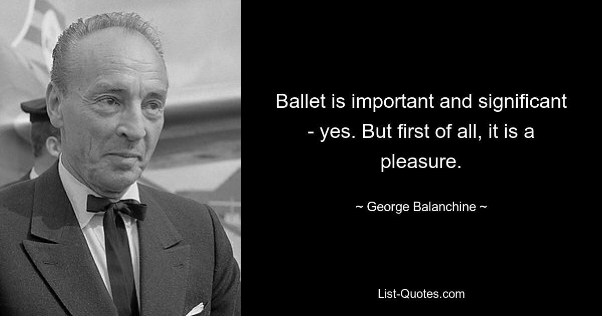 Ballet is important and significant - yes. But first of all, it is a pleasure. — © George Balanchine