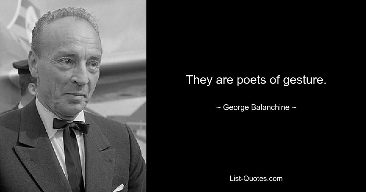 They are poets of gesture. — © George Balanchine