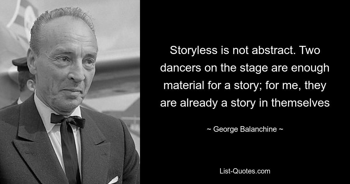 Storyless is not abstract. Two dancers on the stage are enough material for a story; for me, they are already a story in themselves — © George Balanchine