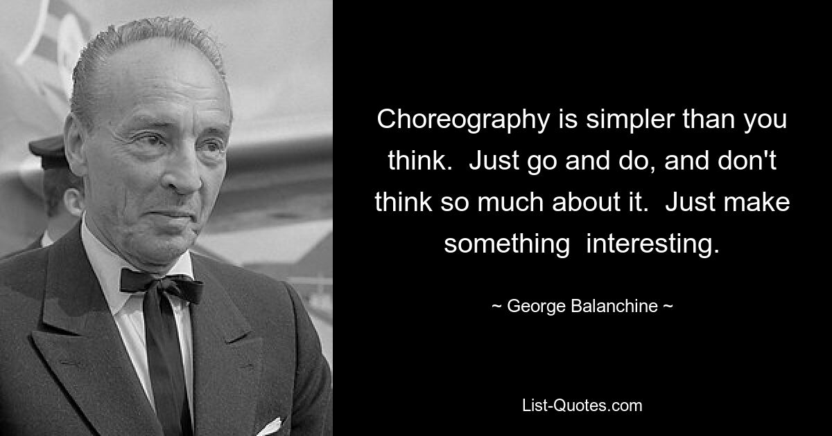 Choreography is simpler than you think.  Just go and do, and don't think so much about it.  Just make something  interesting. — © George Balanchine