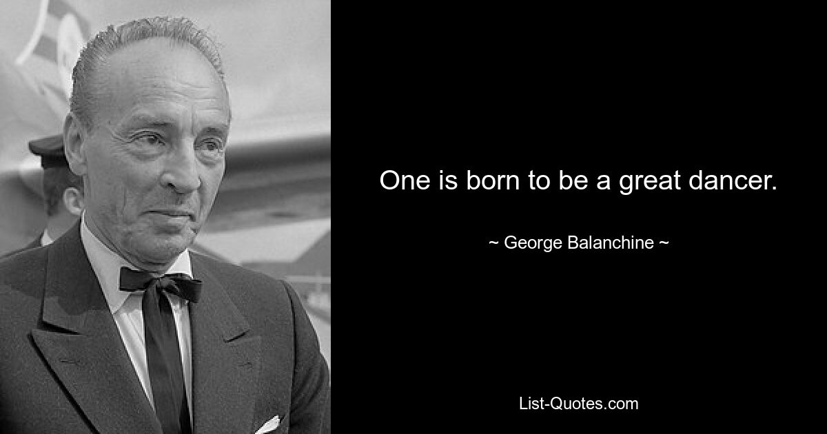 One is born to be a great dancer. — © George Balanchine