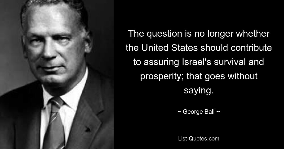 The question is no longer whether the United States should contribute to assuring Israel's survival and prosperity; that goes without saying. — © George Ball