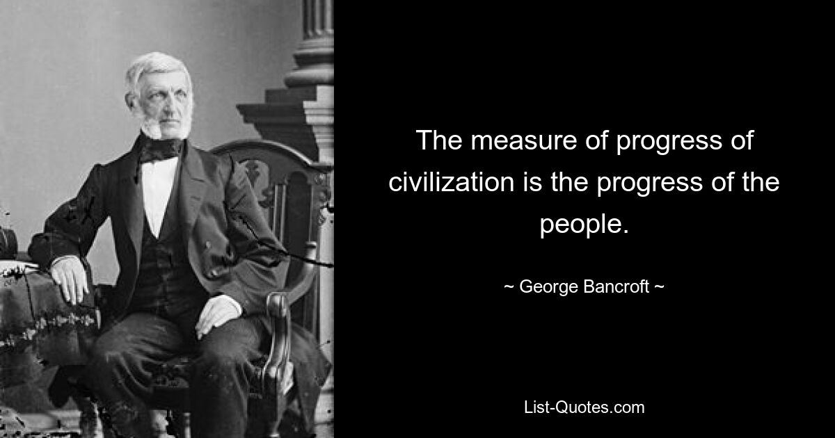 The measure of progress of civilization is the progress of the people. — © George Bancroft