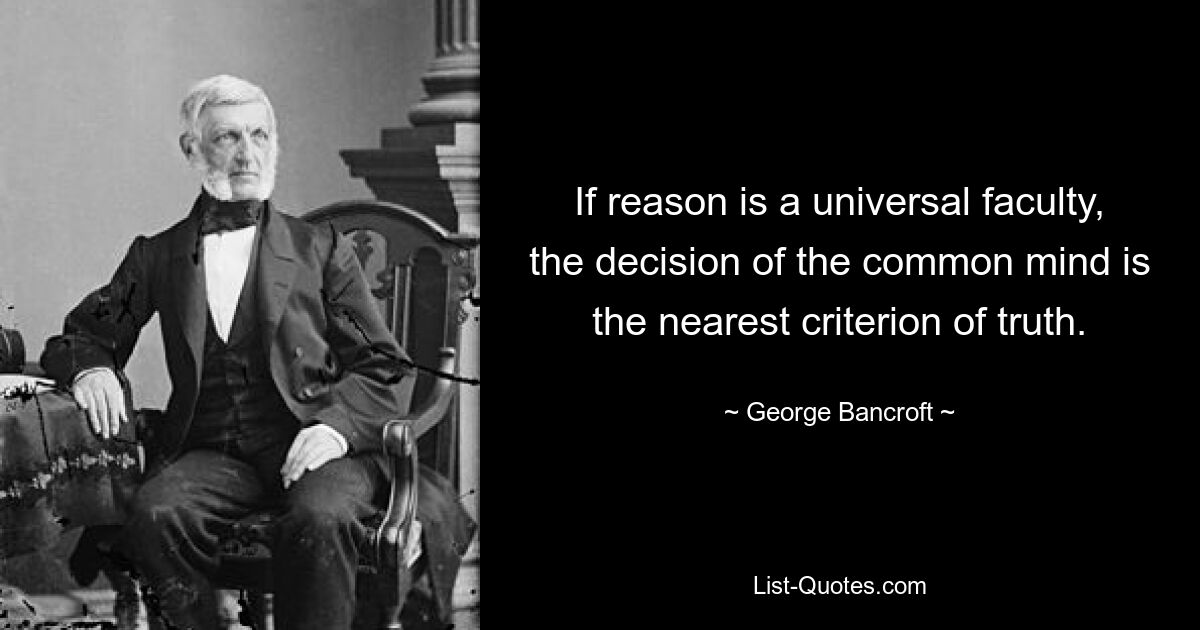 Если разум — универсальная способность, то решение обычного разума — ближайший критерий истины. — © Джордж Бэнкрофт