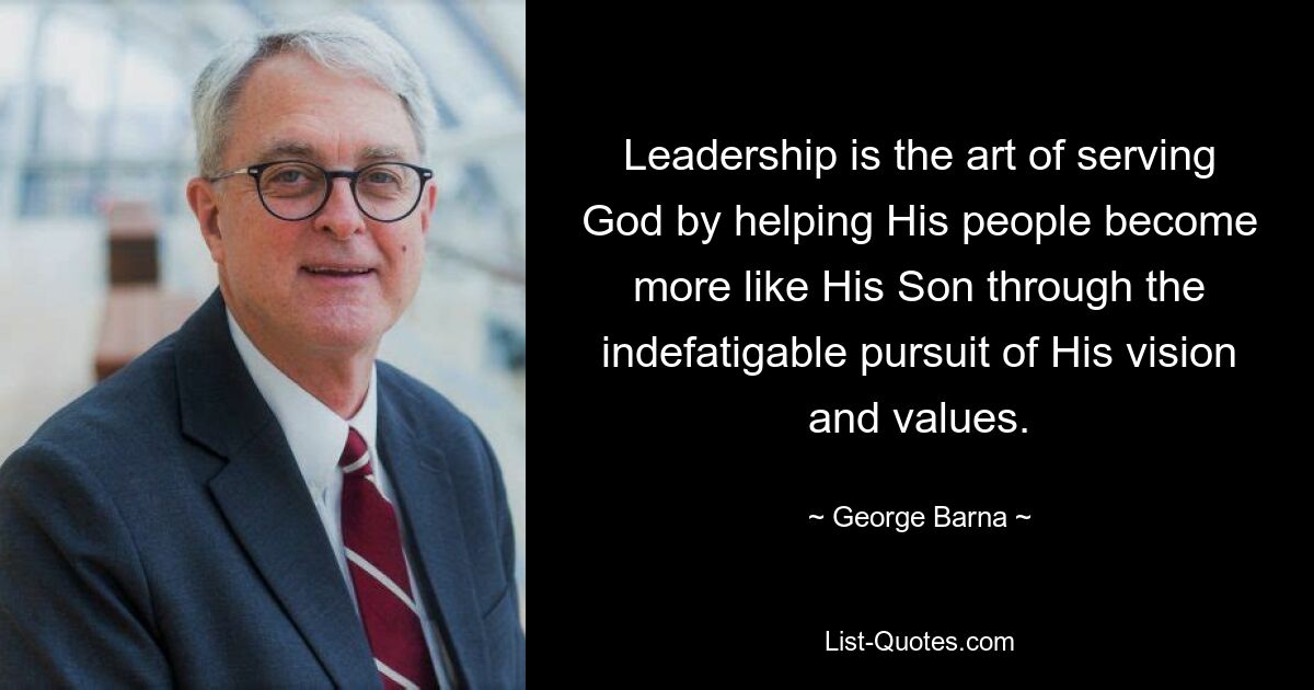 Leadership is the art of serving God by helping His people become more like His Son through the indefatigable pursuit of His vision and values. — © George Barna