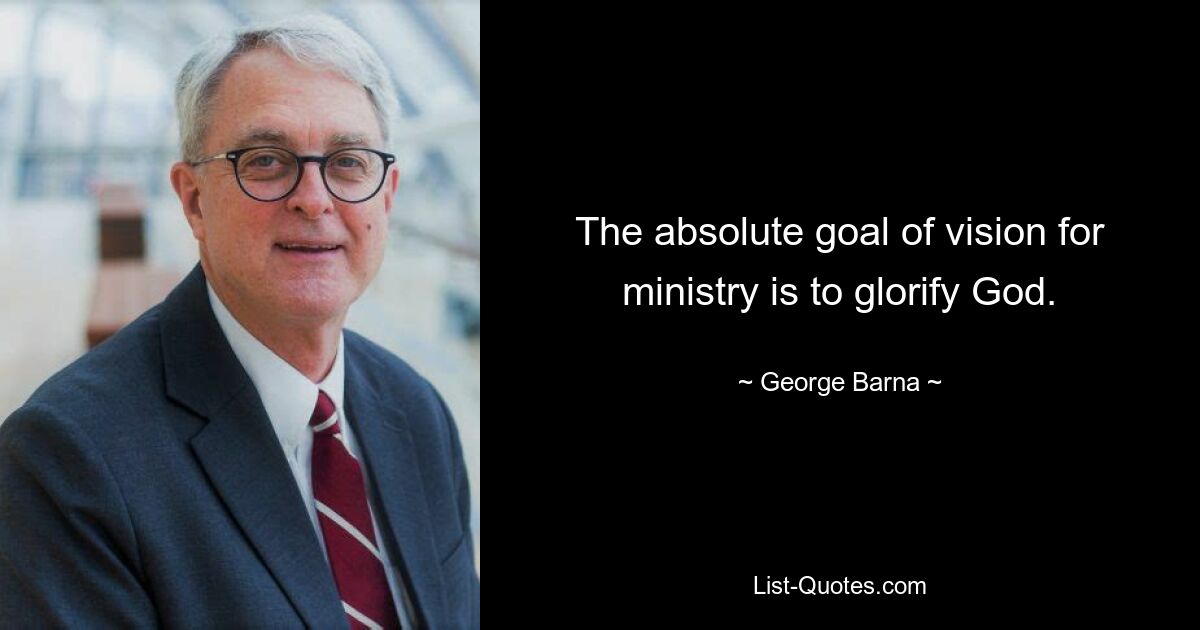 The absolute goal of vision for ministry is to glorify God. — © George Barna