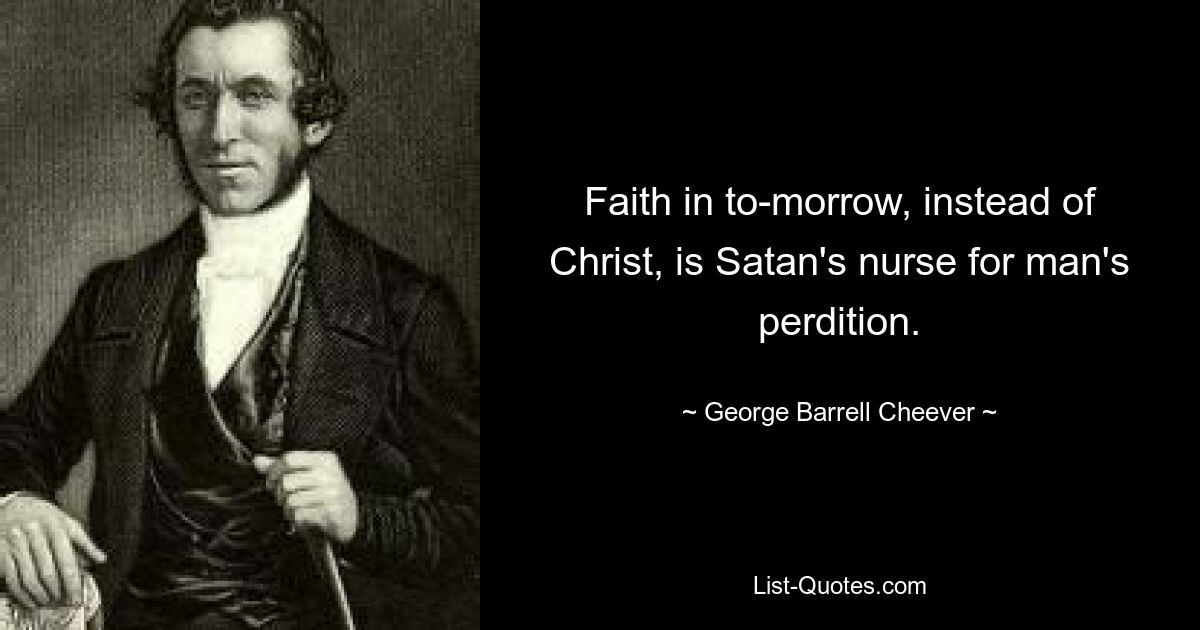 Faith in to-morrow, instead of Christ, is Satan's nurse for man's perdition. — © George Barrell Cheever