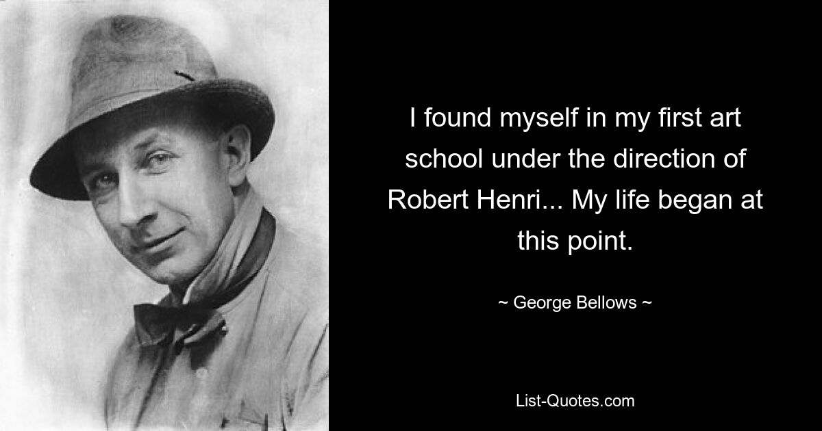 I found myself in my first art school under the direction of Robert Henri... My life began at this point. — © George Bellows