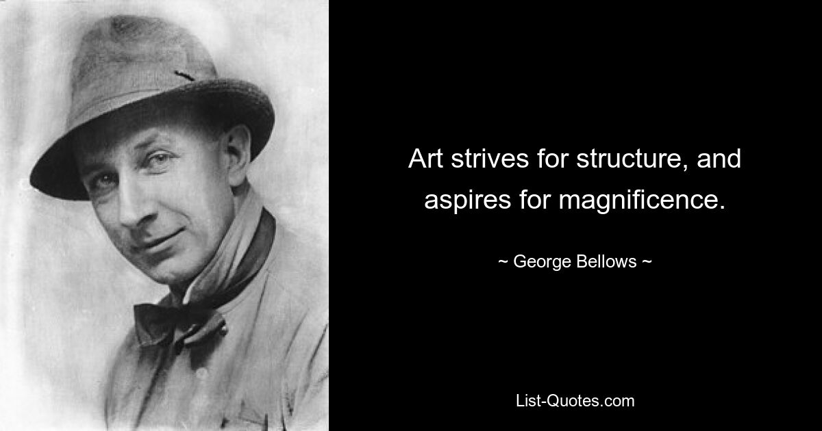 Art strives for structure, and aspires for magnificence. — © George Bellows