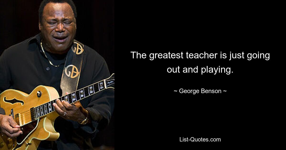 The greatest teacher is just going out and playing. — © George Benson