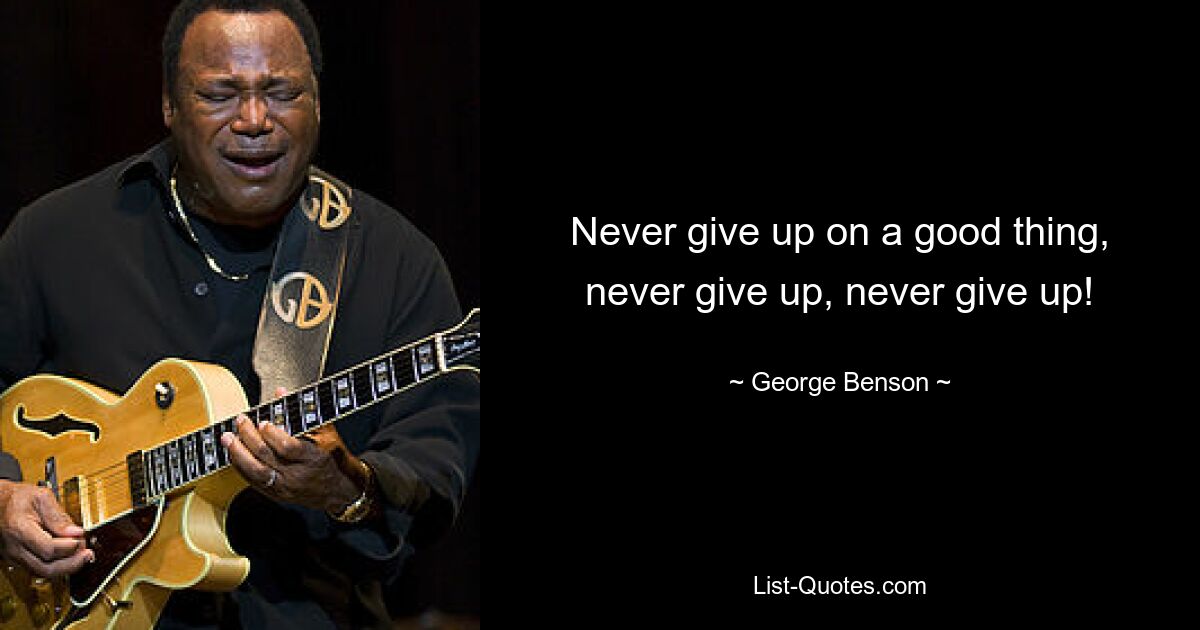 Never give up on a good thing, never give up, never give up! — © George Benson