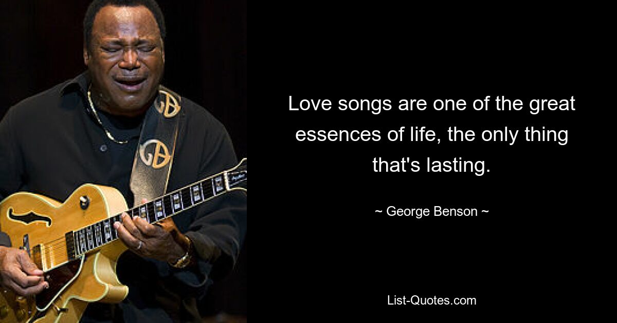 Love songs are one of the great essences of life, the only thing that's lasting. — © George Benson