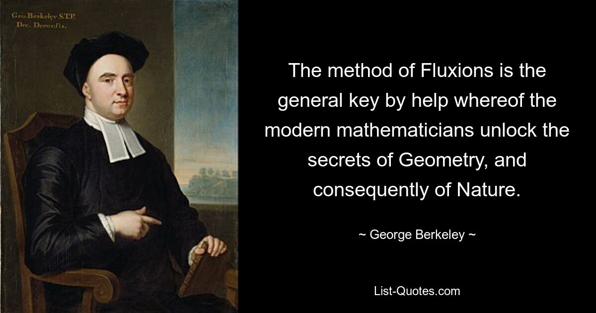 The method of Fluxions is the general key by help whereof the modern mathematicians unlock the secrets of Geometry, and consequently of Nature. — © George Berkeley