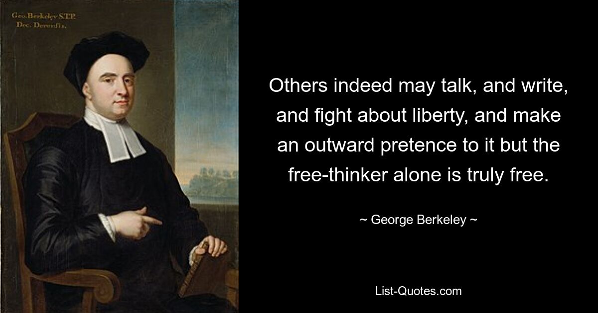 Others indeed may talk, and write, and fight about liberty, and make an outward pretence to it but the free-thinker alone is truly free. — © George Berkeley