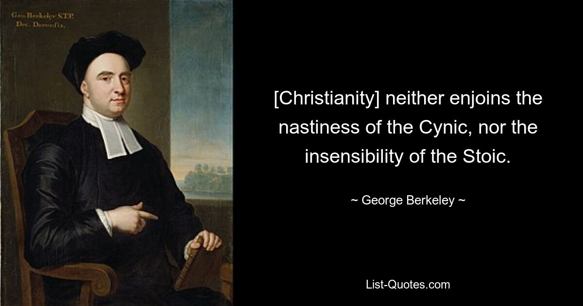 [Christianity] neither enjoins the nastiness of the Cynic, nor the insensibility of the Stoic. — © George Berkeley