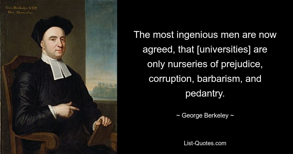 The most ingenious men are now agreed, that [universities] are only nurseries of prejudice, corruption, barbarism, and pedantry. — © George Berkeley