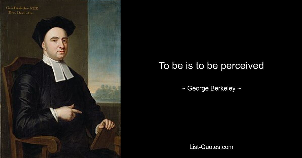 To be is to be perceived — © George Berkeley