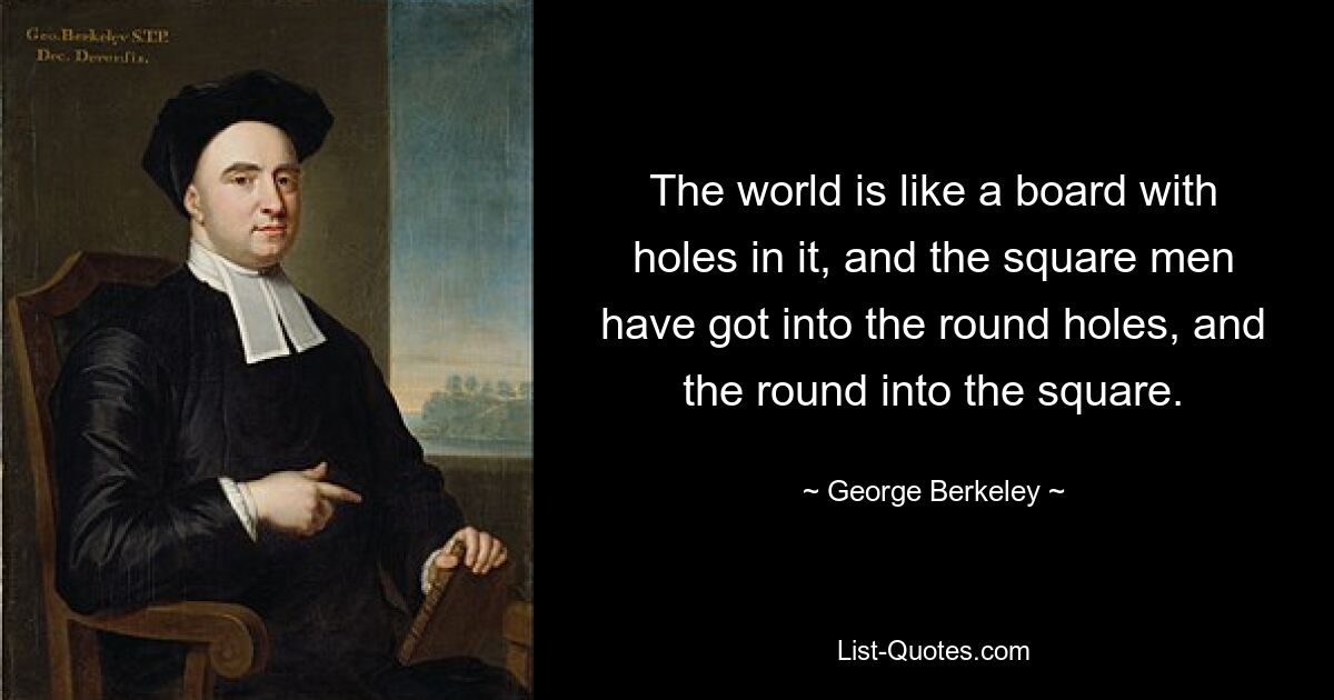 The world is like a board with holes in it, and the square men have got into the round holes, and the round into the square. — © George Berkeley