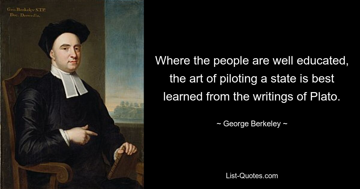 Where the people are well educated, the art of piloting a state is best learned from the writings of Plato. — © George Berkeley