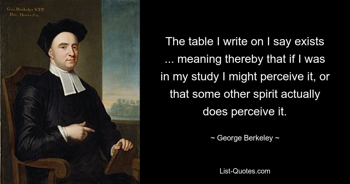 The table I write on I say exists ... meaning thereby that if I was in my study I might perceive it, or that some other spirit actually does perceive it. — © George Berkeley