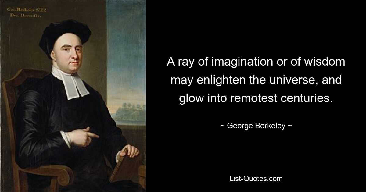 A ray of imagination or of wisdom may enlighten the universe, and glow into remotest centuries. — © George Berkeley