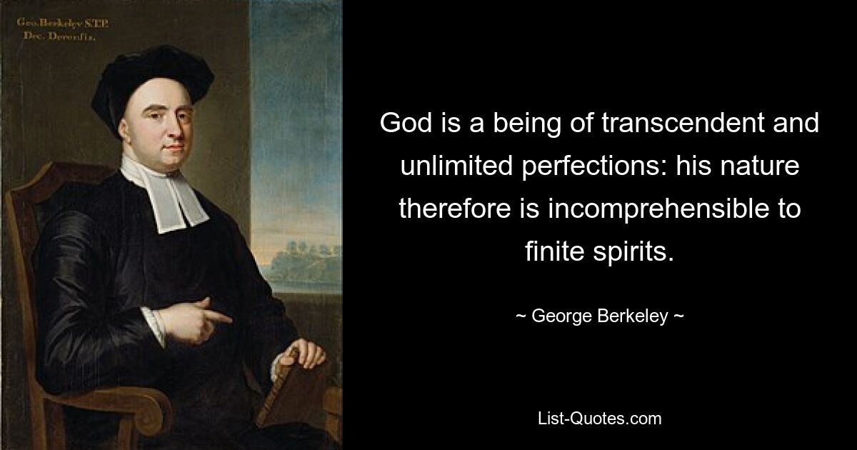 God is a being of transcendent and unlimited perfections: his nature therefore is incomprehensible to finite spirits. — © George Berkeley