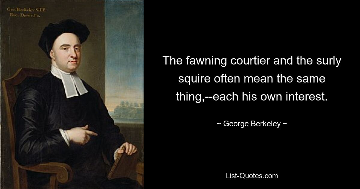 The fawning courtier and the surly squire often mean the same thing,--each his own interest. — © George Berkeley