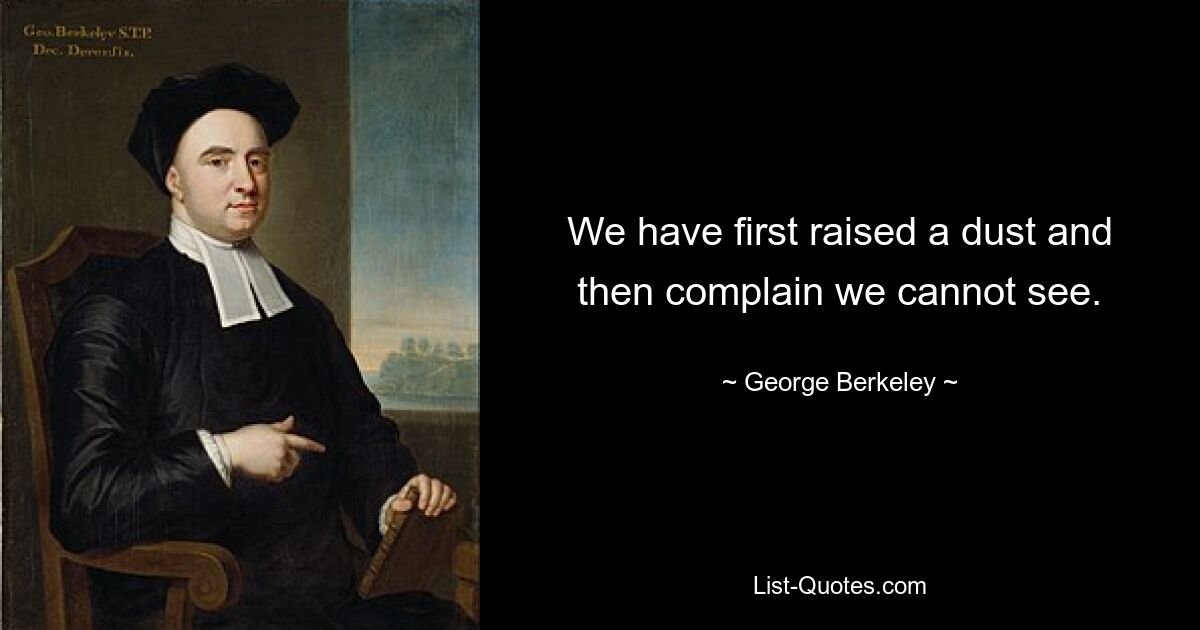 We have first raised a dust and then complain we cannot see. — © George Berkeley