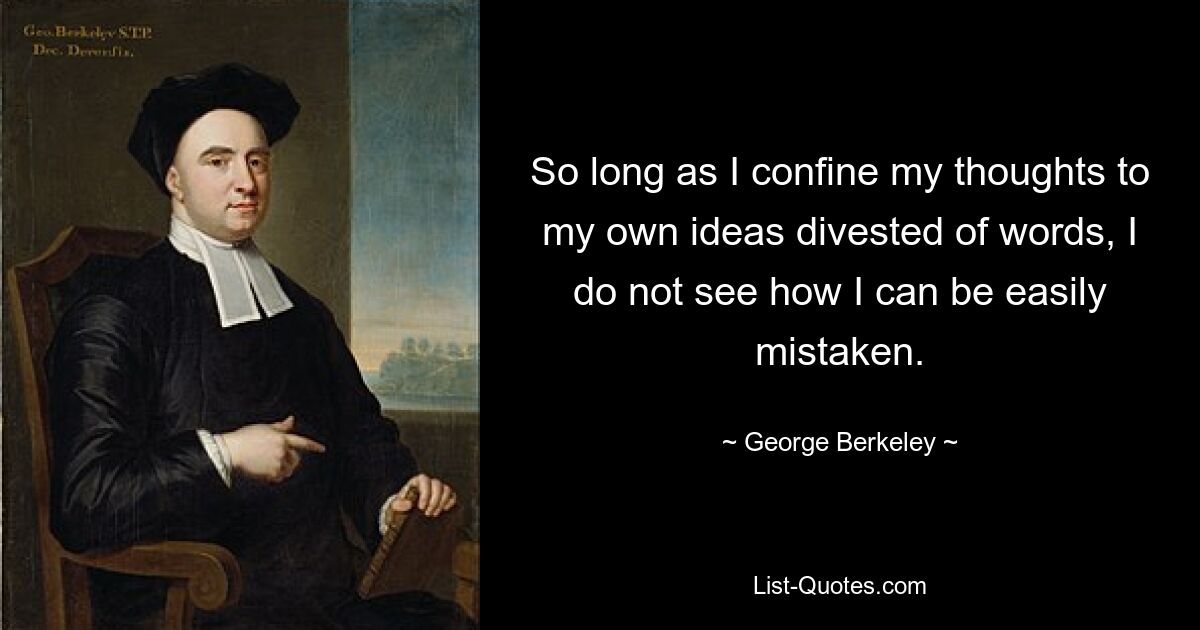 So long as I confine my thoughts to my own ideas divested of words, I do not see how I can be easily mistaken. — © George Berkeley