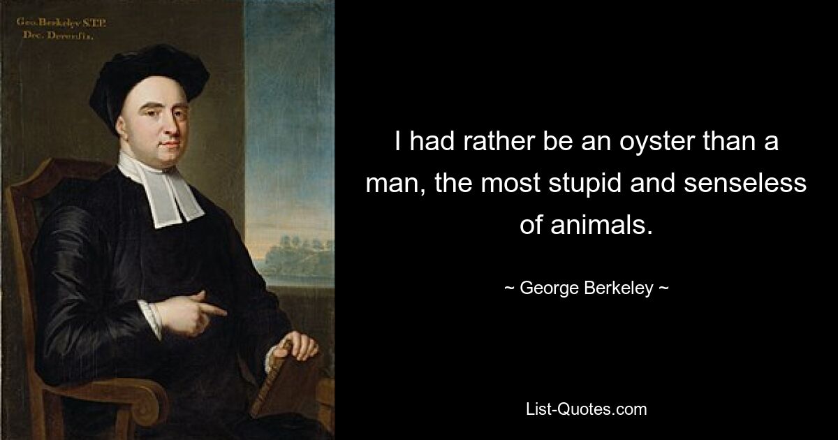 I had rather be an oyster than a man, the most stupid and senseless of animals. — © George Berkeley