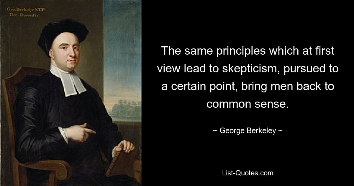 The same principles which at first view lead to skepticism, pursued to a certain point, bring men back to common sense. — © George Berkeley