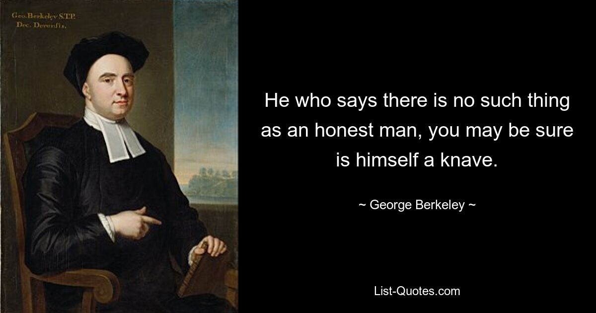 He who says there is no such thing as an honest man, you may be sure is himself a knave. — © George Berkeley