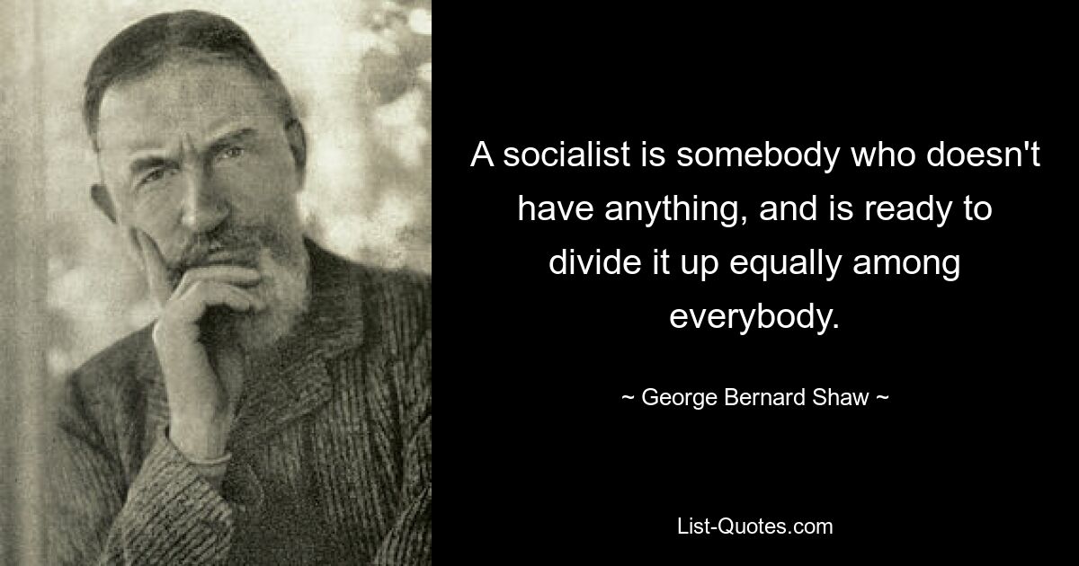 A socialist is somebody who doesn't have anything, and is ready to divide it up equally among everybody. — © George Bernard Shaw