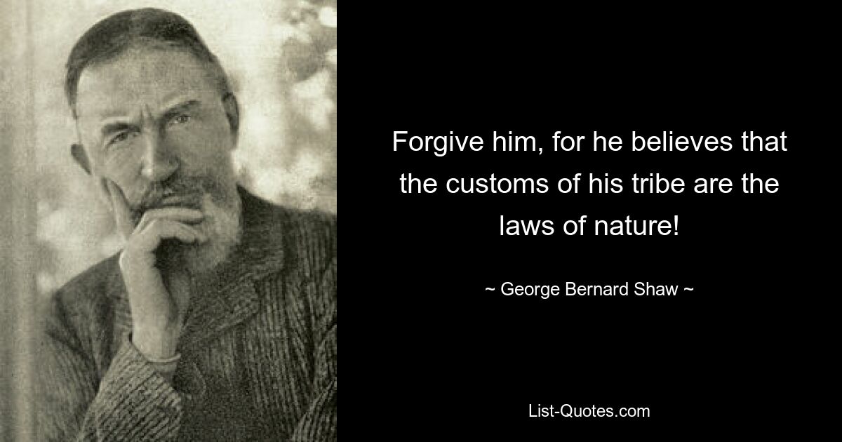 Forgive him, for he believes that the customs of his tribe are the laws of nature! — © George Bernard Shaw