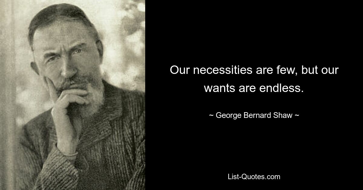 Our necessities are few, but our wants are endless. — © George Bernard Shaw