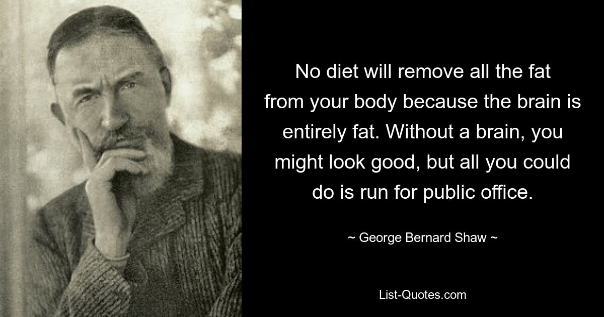 No diet will remove all the fat from your body because the brain is entirely fat. Without a brain, you might look good, but all you could do is run for public office. — © George Bernard Shaw