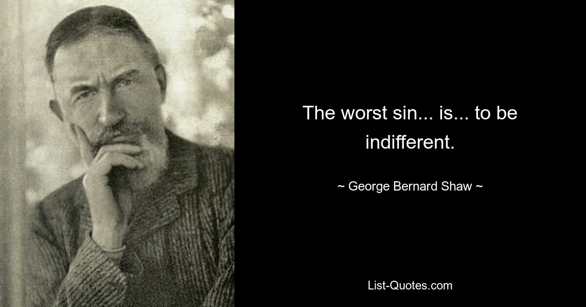 The worst sin... is... to be indifferent. — © George Bernard Shaw