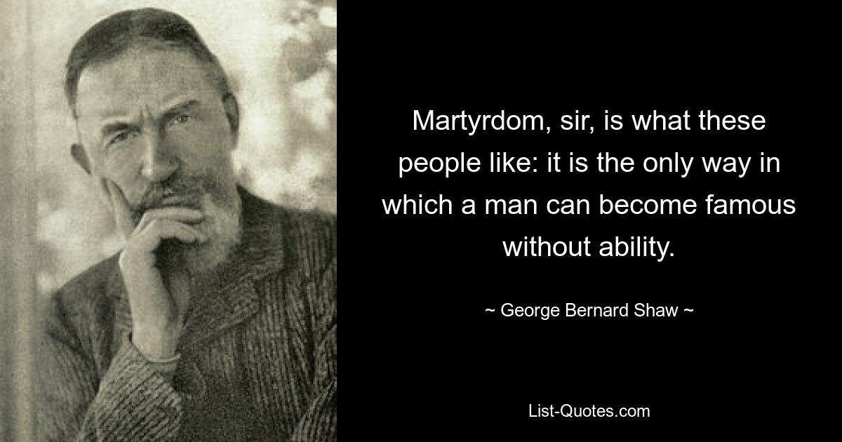 Martyrdom, sir, is what these people like: it is the only way in which a man can become famous without ability. — © George Bernard Shaw