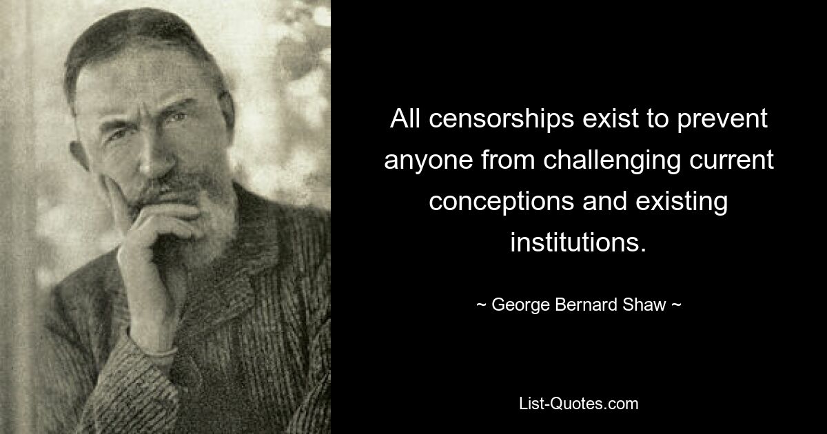 All censorships exist to prevent anyone from challenging current conceptions and existing institutions. — © George Bernard Shaw