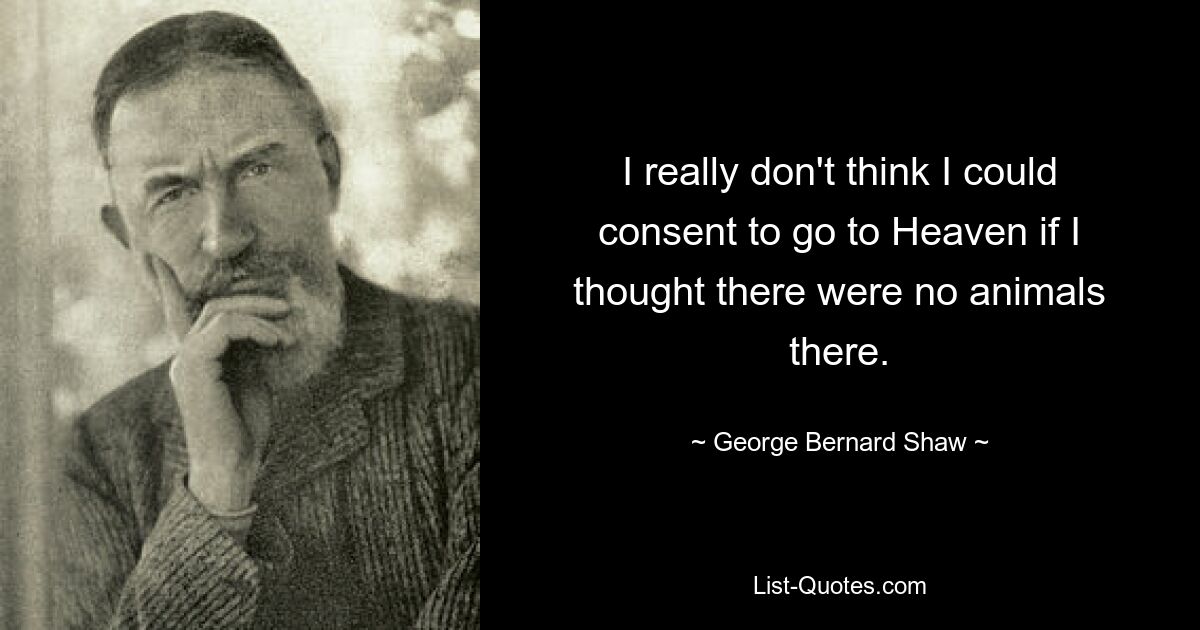 I really don't think I could consent to go to Heaven if I thought there were no animals there. — © George Bernard Shaw